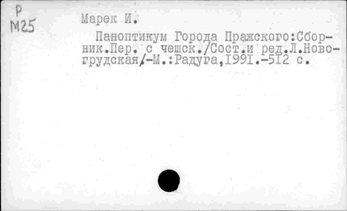 ﻿р М25
Марек И.
Паноптикум Города Пражского Сборник.Пер. 'с чешск./Сост.и ред.Л.Ново-грудская/—М.:Радуга,I991.-512 с.